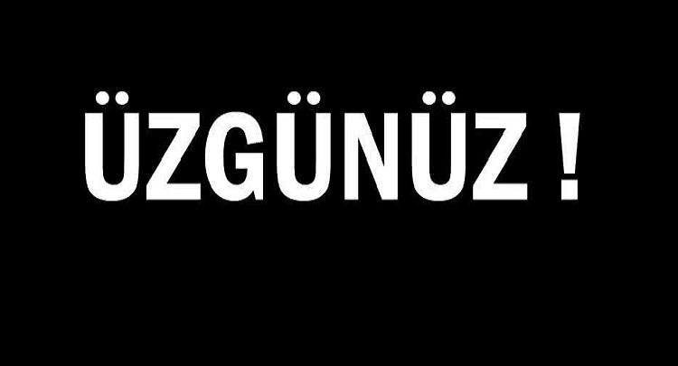 Çok Üzgünüz! Başımız Sağ Olsun!